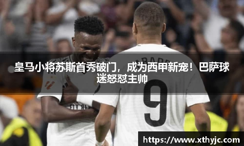 皇马小将苏斯首秀破门，成为西甲新宠！巴萨球迷怒怼主帅