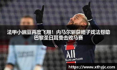 法甲小豌豆再度飞翔！内马尔斩获帽子戏法帮助巴黎圣日耳曼击败马赛