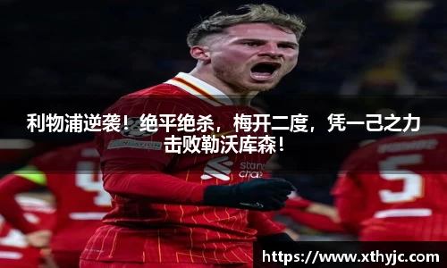 利物浦逆袭！绝平绝杀，梅开二度，凭一己之力击败勒沃库森！
