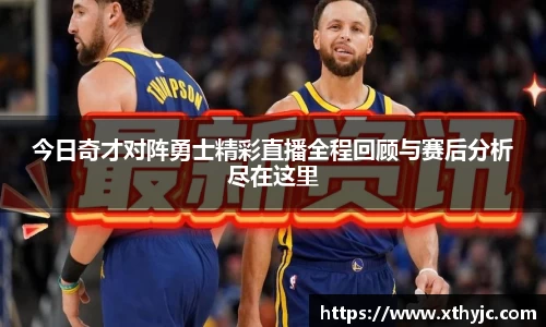 今日奇才对阵勇士精彩直播全程回顾与赛后分析尽在这里