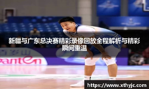 新疆与广东总决赛精彩录像回放全程解析与精彩瞬间重温