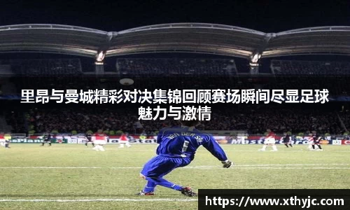 里昂与曼城精彩对决集锦回顾赛场瞬间尽显足球魅力与激情