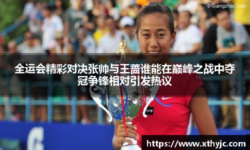 全运会精彩对决张帅与王蔷谁能在巅峰之战中夺冠争锋相对引发热议