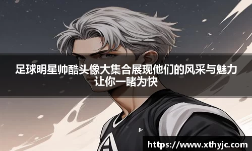 足球明星帅酷头像大集合展现他们的风采与魅力让你一睹为快