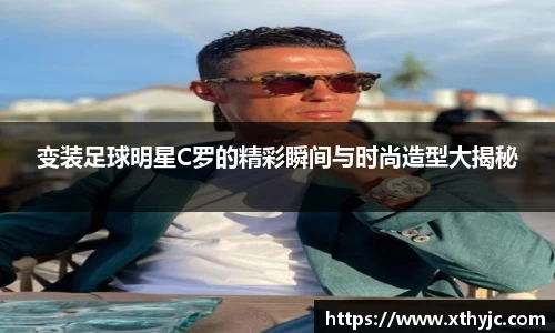 变装足球明星C罗的精彩瞬间与时尚造型大揭秘