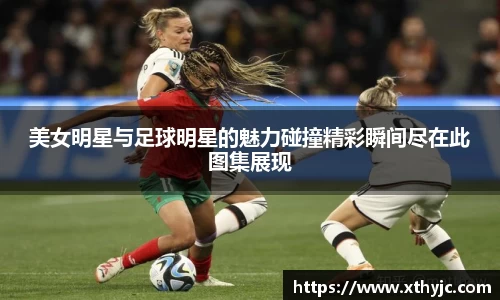 美女明星与足球明星的魅力碰撞精彩瞬间尽在此图集展现