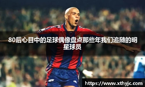 80后心目中的足球偶像盘点那些年我们追随的明星球员