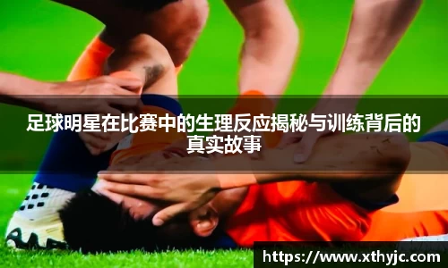 足球明星在比赛中的生理反应揭秘与训练背后的真实故事