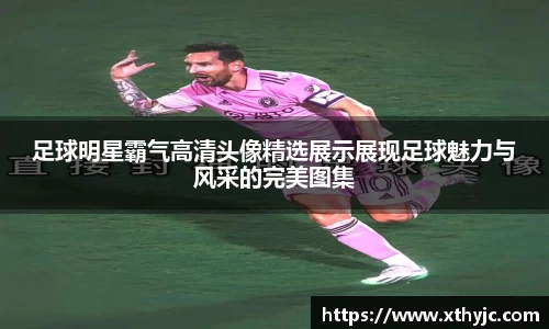 足球明星霸气高清头像精选展示展现足球魅力与风采的完美图集